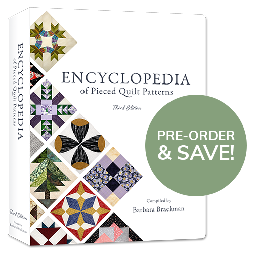 Pre-order the Encyclopedia of Pieced Quilt Patterns! We plan to offer pre-orders for our new book by Barbara Brackman (and a nice discount too!) in October! As an added bonus, you'll also receive special savings on BlockBase when that's released! We'll send an email when pre-orders start. Details >