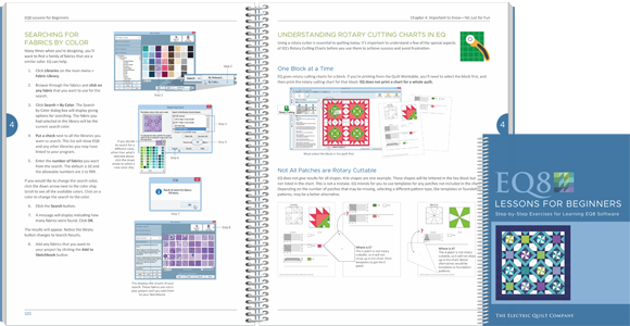 EQ8 Lessons for Beginners This step-by-step lesson book is the best starter book for learning EQ8 software. The lessons are easy to follow and cover the basics of each of the three main worktables of EQ8. You will design quilts, draw blocks, import fabric scans, print patterns and calculate yardage estimates.  Even if you’ve owned earlier versions of EQ, this book will introduce new features, while refreshing and energizing your approach to quilt design. View Lessons for Beginners >