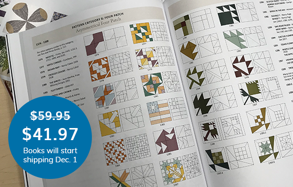 30% OFF ENDS NOVEMBER 24! Only a few days left to pre-order your copy of Barbara Brackman's third edition of the Encyclopedia of Pieced Quilt Patterns! Our friend Judy Martin says, “This book belongs in the library of every quilt collector, quilt historian, quilt guild, or quilt maker.“