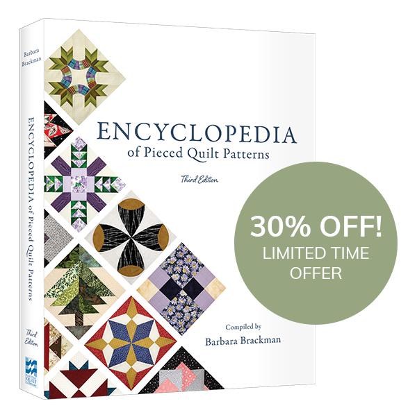 New and 30% Off! In case you missed it, Barbara Brackman's third edition of her Encyclopedia of Pieced Quilt Patterns is coming in December! Want to save 30%? Pre-order your copy now > Want to know more about this book? Read our blog post > On Facebook? Join our Facebook Event to hear from Barbara herself >