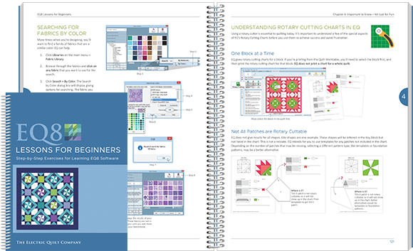 EQ8 Lessons for Beginners This is the best starter book for learning EQ8 software. The lessons are easy to follow and cover the basics of EQ8. You will design quilts, draw blocks, import fabric scans, print patterns, and calculate yardage estimates. Even if you’ve owned earlier versions of EQ, this book will introduce new features and refresh your approach to quilt design. View book >>